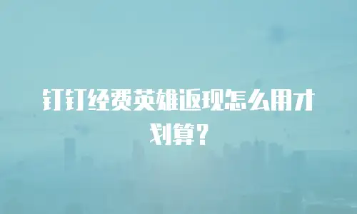 钉钉经费英雄返现怎么用才划算？