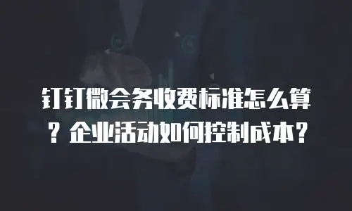 钉钉微会务收费标准怎么算？企业活动如何控制成本？
