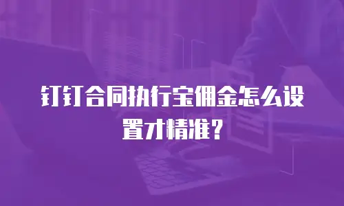 钉钉合同执行宝佣金怎么设置才精准？