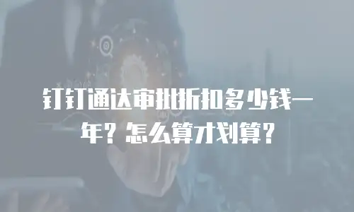 钉钉通达审批折扣多少钱一年？怎么算才划算？