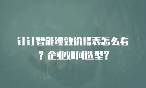 钉钉智能绩效价格表怎么看？企业如何选型？