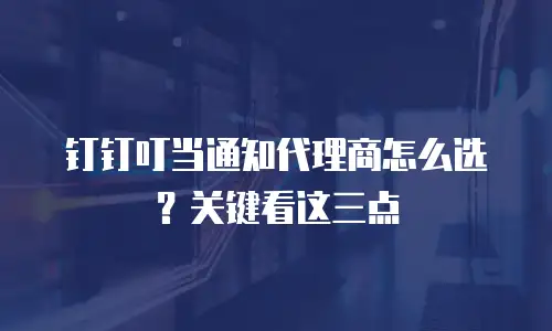 钉钉叮当通知代理商怎么选？关键看这三点