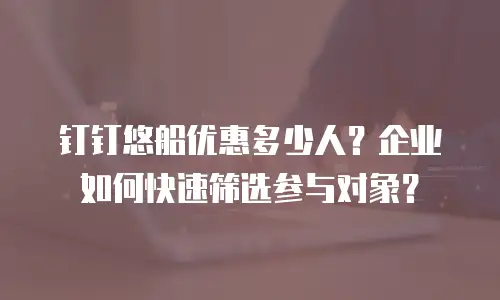 钉钉悠船优惠多少人？企业如何快速筛选参与对象？