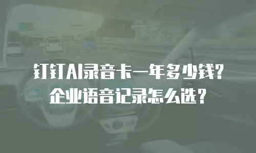 钉钉AI录音卡一年多少钱？企业语音记录怎么选？