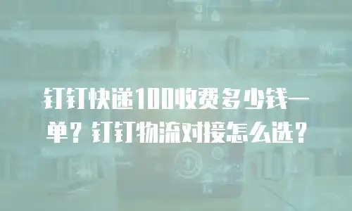 钉钉快递100收费多少钱一单？钉钉物流对接怎么选？