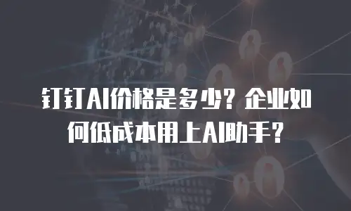 钉钉AI价格是多少？企业如何低成本用上AI助手？
