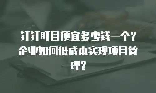 钉钉盯目便宜多少钱一个？企业如何低成本实现项目管理？