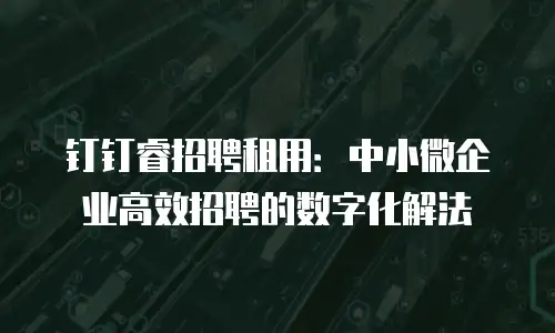 钉钉睿招聘租用：中小微企业高效招聘的数字化解法