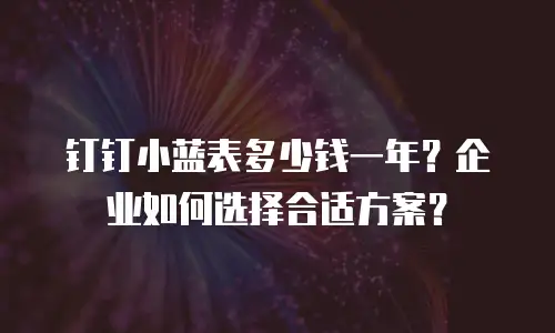 钉钉小蓝表多少钱一年？企业如何选择合适方案？
