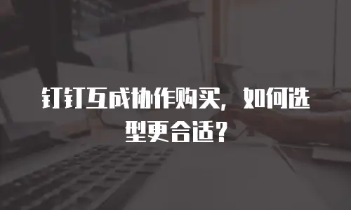 钉钉互成协作购买，如何选型更合适？