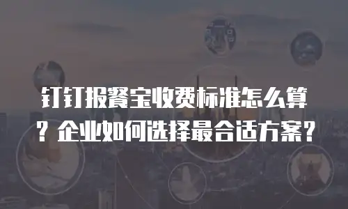 钉钉报餐宝收费标准怎么算？企业如何选择最合适方案？
