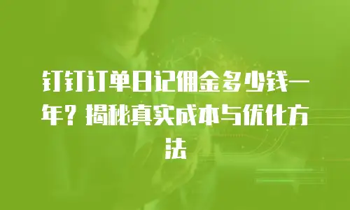 钉钉订单日记佣金多少钱一年？揭秘真实成本与优化方法