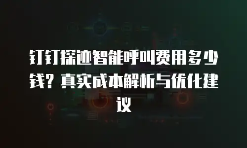 钉钉探迹智能呼叫费用多少钱？真实成本解析与优化建议
