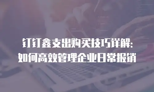 钉钉鑫支出购买技巧详解：如何高效管理企业日常报销