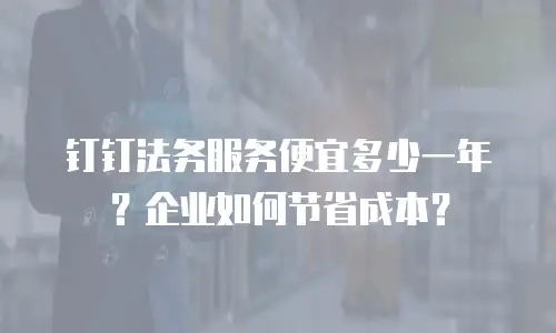 钉钉法务服务便宜多少一年？企业如何节省成本？