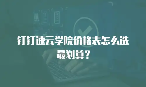 钉钉速云学院价格表怎么选最划算？