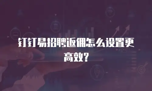 钉钉易招聘返佣怎么设置更高效？