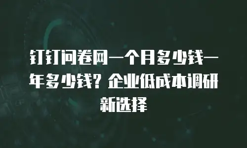 钉钉问卷网一个月多少钱一年多少钱？企业低成本调研新选择