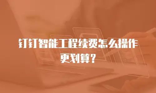 钉钉智能工程续费怎么操作更划算？