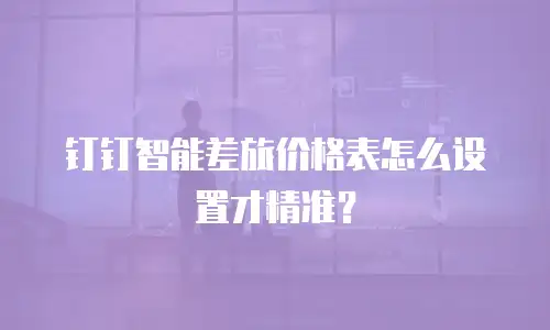 钉钉智能差旅价格表怎么设置才精准？