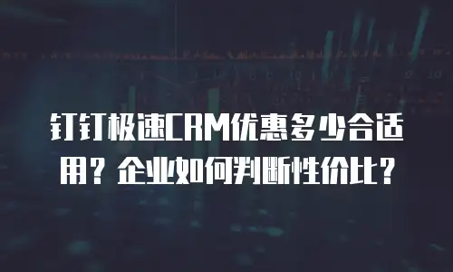 钉钉极速CRM优惠多少合适用？企业如何判断性价比？