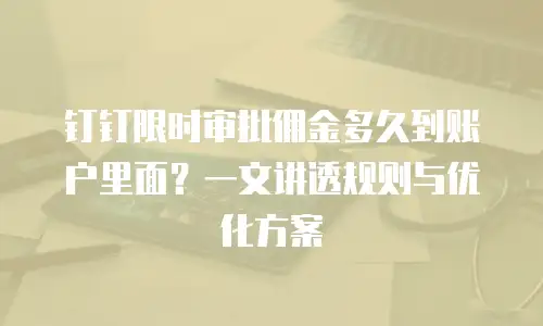 钉钉限时审批佣金多久到账户里面？一文讲透规则与优化方案