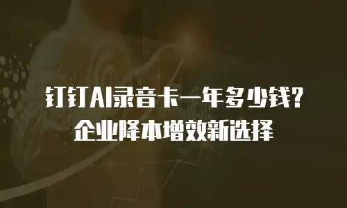 钉钉AI录音卡一年多少钱？企业降本增效新选择