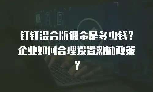 钉钉混合版佣金是多少钱？企业如何合理设置激励政策？