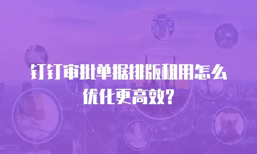 钉钉审批单据排版租用怎么优化更高效？