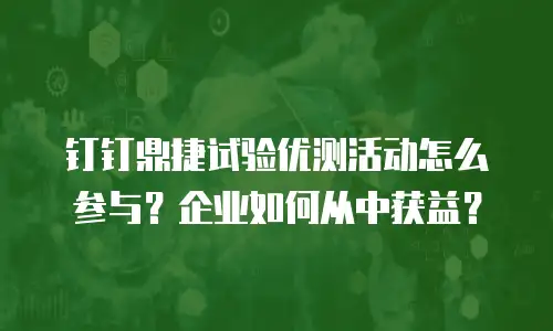 钉钉鼎捷试验优测活动怎么参与？企业如何从中获益？