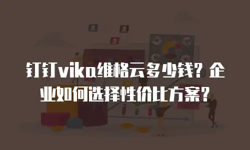 钉钉vika维格云多少钱？企业如何选择性价比方案？