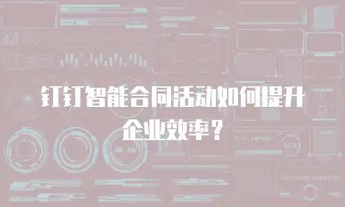 钉钉智能合同活动如何提升企业效率？
