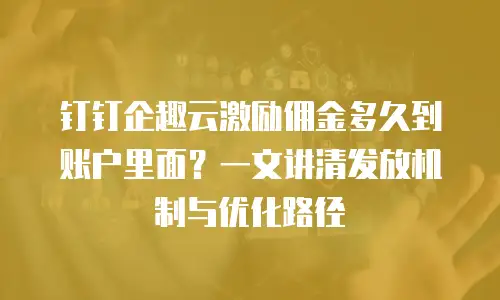 钉钉企趣云激励佣金多久到账户里面？一文讲清发放机制与优化路径