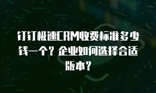 钉钉极速CRM收费标准多少钱一个？企业如何选择合适版本？