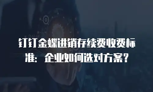 钉钉金蝶进销存续费收费标准：企业如何选对方案？