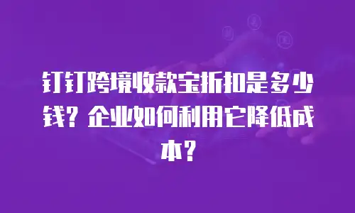 钉钉跨境收款宝折扣是多少钱？企业如何利用它降低成本？