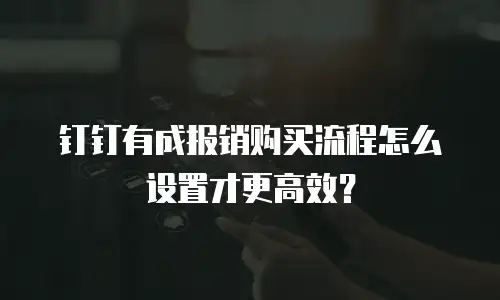 钉钉有成报销购买流程怎么设置才更高效？