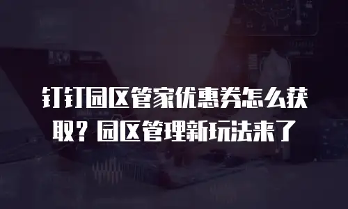 钉钉园区管家优惠券怎么获取？园区管理新玩法来了