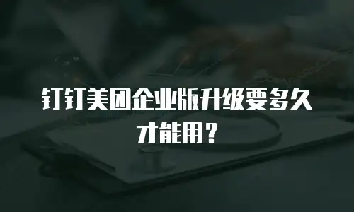 钉钉美团企业版升级要多久才能用？