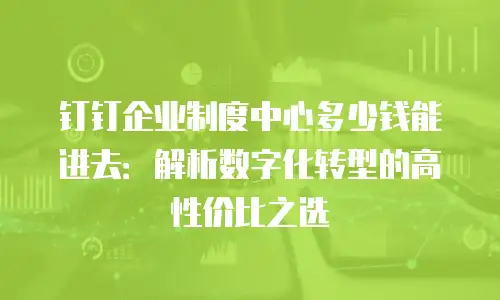 钉钉企业制度中心多少钱能进去：解析数字化转型的高性价比之选