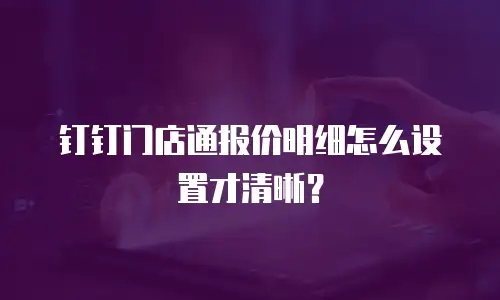 钉钉门店通报价明细怎么设置才清晰？