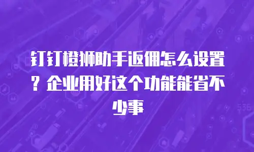 钉钉橙狮助手返佣怎么设置？企业用好这个功能能省不少事