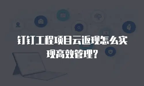 钉钉工程项目云返现怎么实现高效管理？