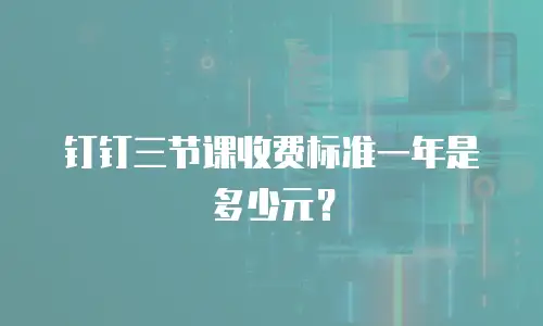 钉钉三节课收费标准一年是多少元？
