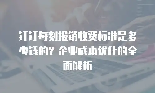 钉钉每刻报销收费标准是多少钱的？企业成本优化的全面解析