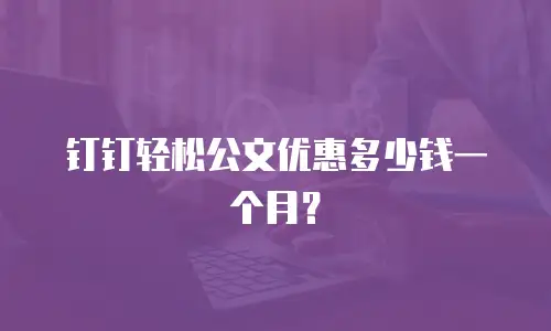 钉钉轻松公文优惠多少钱一个月？