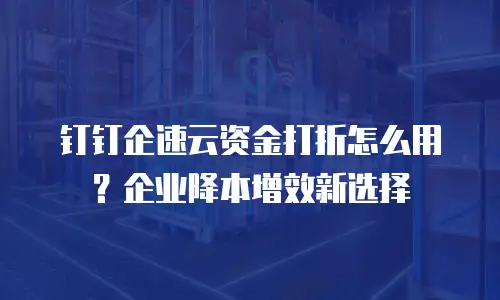 钉钉企速云资金打折怎么用？企业降本增效新选择