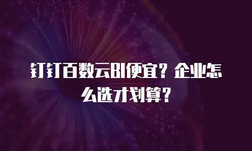 钉钉百数云BI便宜？企业怎么选才划算？