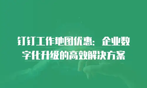 钉钉工作地图优惠：企业数字化升级的高效解决方案