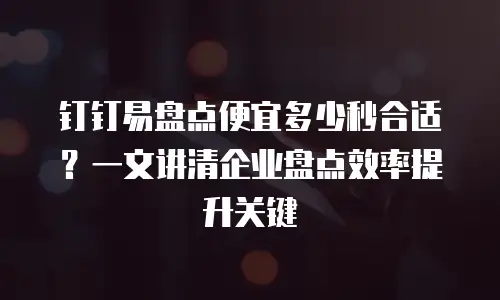 钉钉易盘点便宜多少秒合适？一文讲清企业盘点效率提升关键